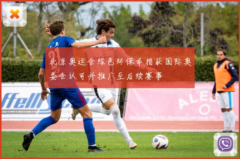 北京奥运会绿色环保举措获国际奥委会认可并推广至后续赛事