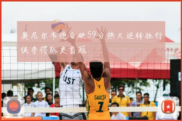 奥尼尔韦德合砍59分热火逆转独行侠夺得队史首冠