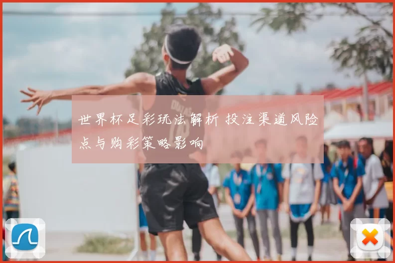 世界杯足彩玩法解析 投注渠道风险点与购彩策略影响