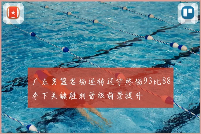 广东男篮客场逆转辽宁终场93比88夺下关键胜利晋级前景提升