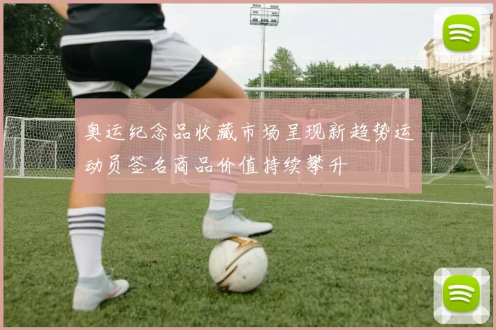 奥运纪念品收藏市场呈现新趋势运动员签名商品价值持续攀升