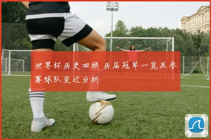 世界杯历史回顾 历届冠军一览及参赛球队变迁分析