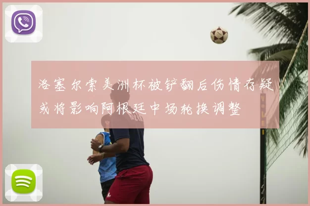 洛塞尔索美洲杯被铲翻后伤情存疑或将影响阿根廷中场轮换调整