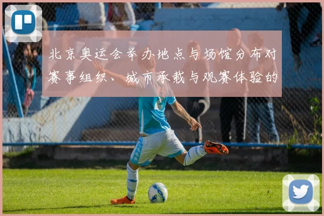 北京奥运会举办地点与场馆分布对赛事组织、城市承载与观赛体验的影响评估