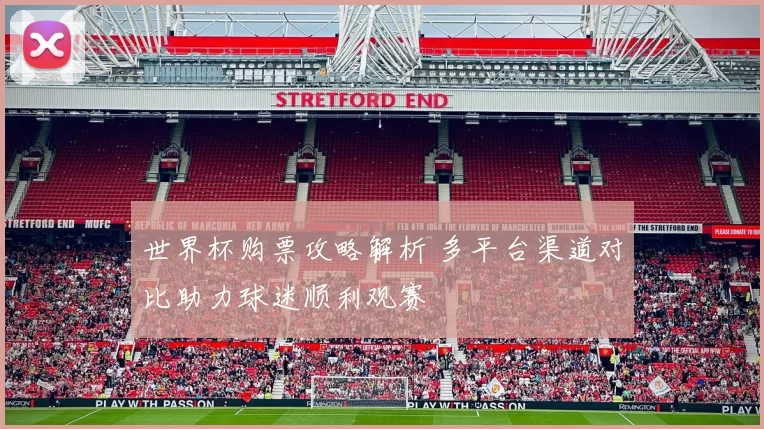 世界杯购票攻略解析 多平台渠道对比助力球迷顺利观赛