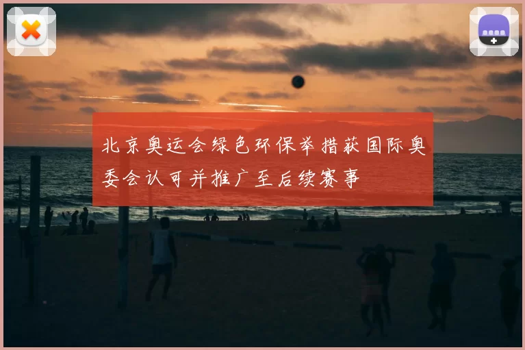 北京奥运会绿色环保举措获国际奥委会认可并推广至后续赛事