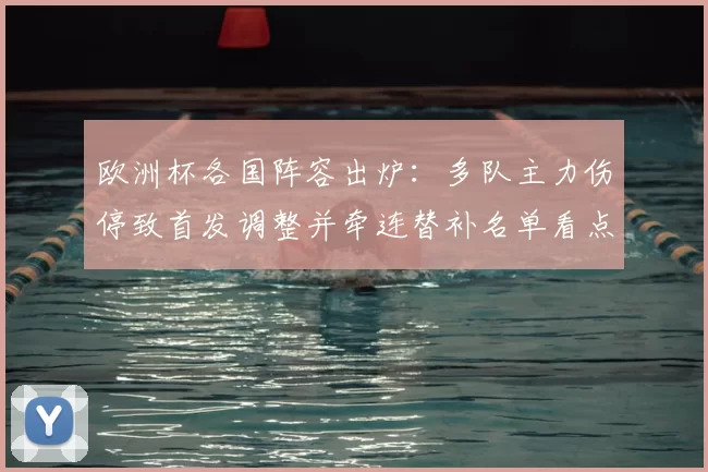 欧洲杯各国阵容出炉:多队主力伤停致首发调整并牵连替补名单看点