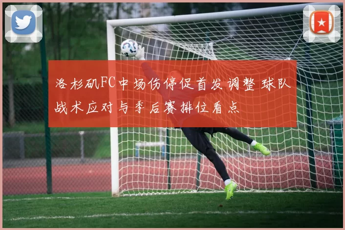 洛杉矶FC中场伤停促首发调整 球队战术应对与季后赛排位看点