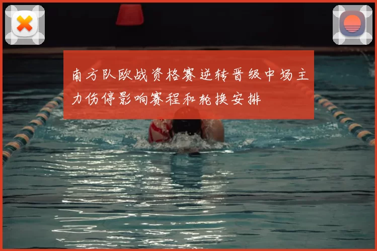 南方队欧战资格赛逆转晋级中场主力伤停影响赛程和轮换安排