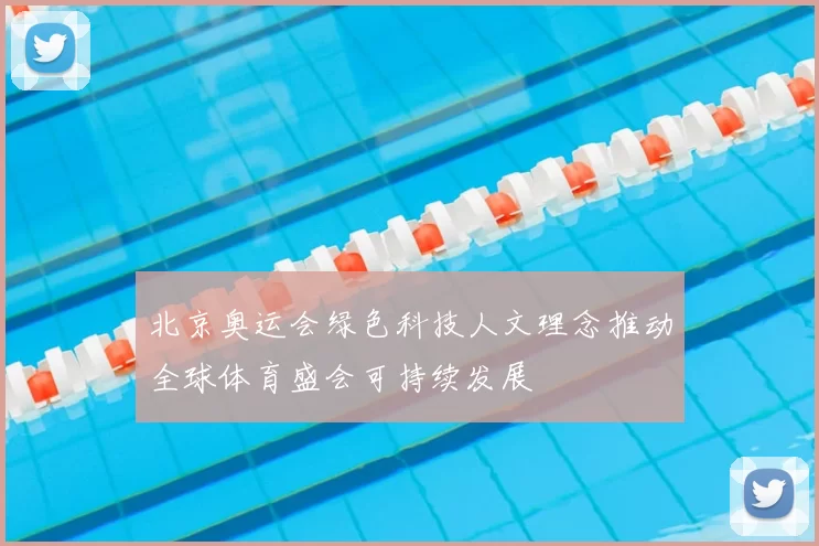 北京奥运会绿色科技人文理念推动全球体育盛会可持续发展