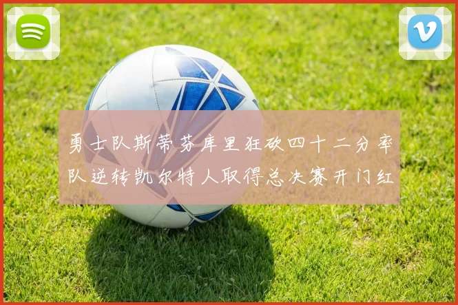 勇士队斯蒂芬库里狂砍四十二分率队逆转凯尔特人取得总决赛开门红
