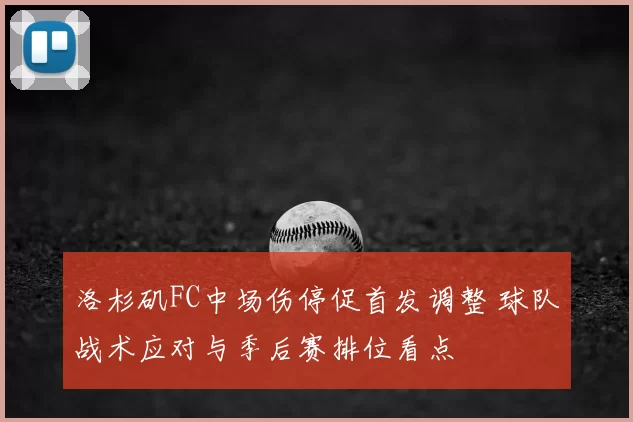 洛杉矶FC中场伤停促首发调整 球队战术应对与季后赛排位看点