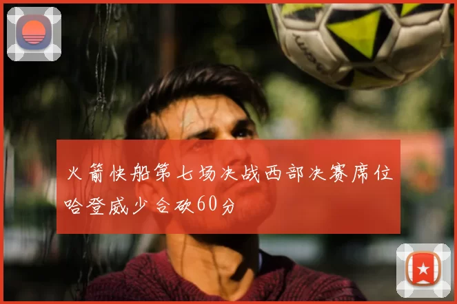 火箭快船第七场决战西部决赛席位哈登威少合砍60分