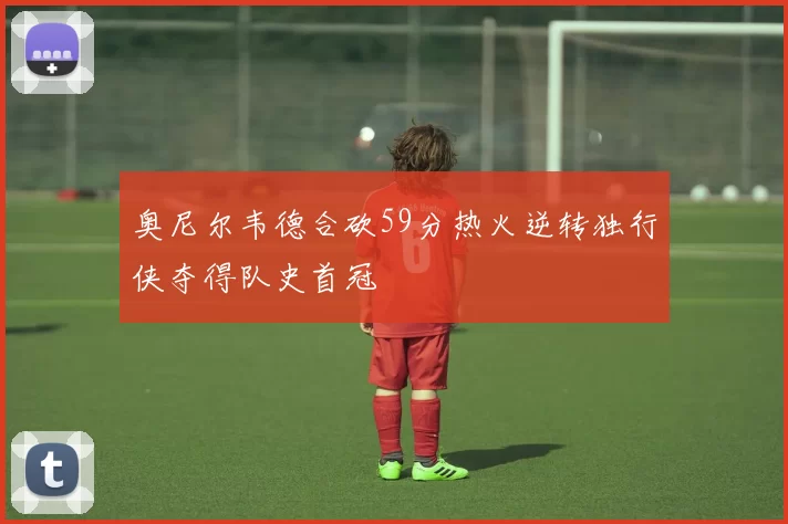 奥尼尔韦德合砍59分热火逆转独行侠夺得队史首冠